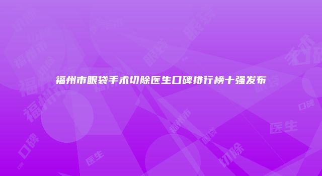 福州市眼袋手术切除医生口碑排行榜十强发布