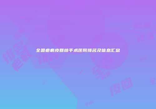 全国疤痕皮回植手术医院排名及信息汇总