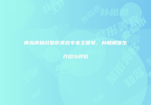 青岛市知名整形美容专家王健军、朴相根医生介绍与评价