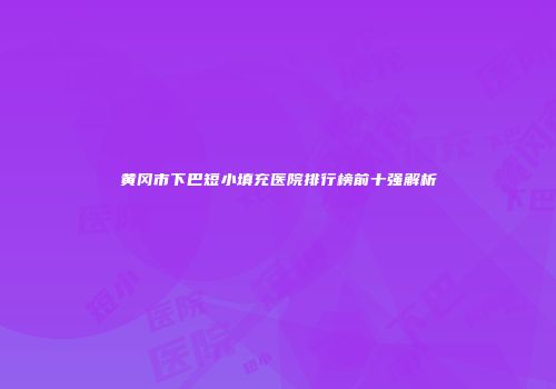 黄冈市下巴短小填充医院排行榜前十强解析