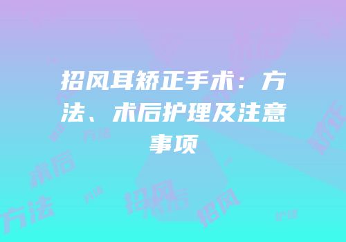 招风耳矫正手术：方法、术后护理及注意事项