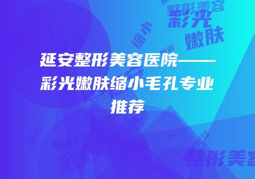 延安整形美容医院——彩光嫩肤缩小毛孔专业推荐