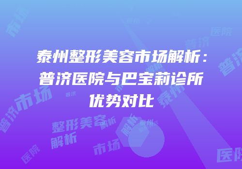 泰州整形美容市场解析：普济医院与巴宝莉诊所优势对比