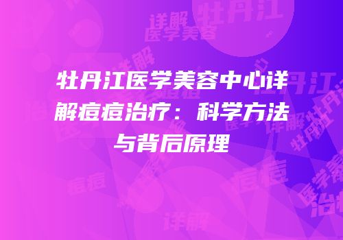 牡丹江医学美容中心详解痘痘治疗：科学方法与背后原理