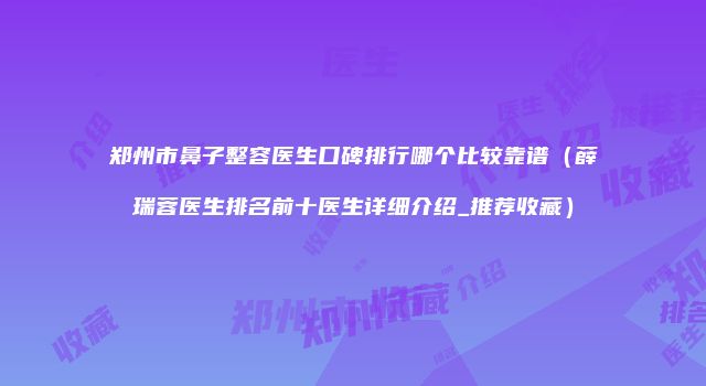 郑州市鼻子整容医生口碑排行哪个比较靠谱（薛瑞蓉医生排名前十医生详细介绍_推荐收藏）