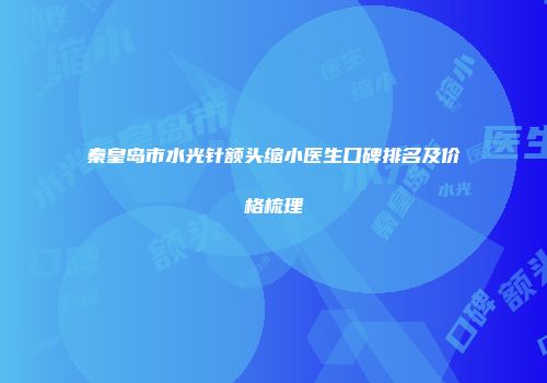 秦皇岛市水光针额头缩小医生口碑排名及价格梳理