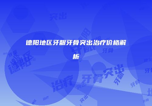 德阳地区牙龈牙骨突出治疗价格解析