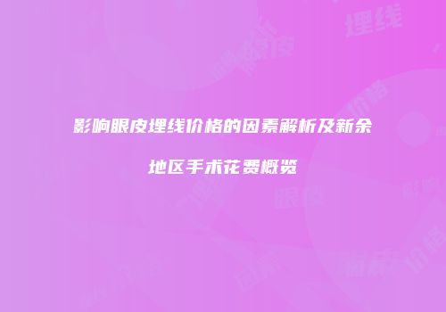 影响眼皮埋线价格的因素解析及新余地区手术花费概览