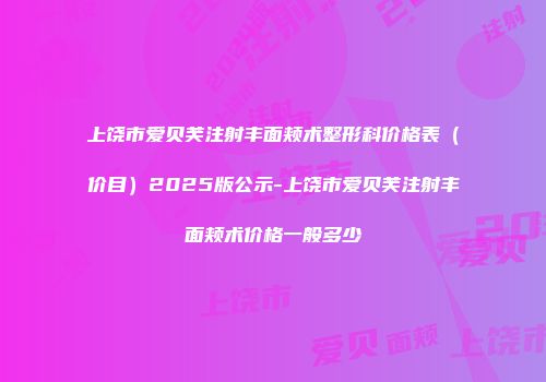 上饶市爱贝芙注射丰面颊术整形科价格表（价目）2025版公示-上饶市爱贝芙注射丰面颊术价格一般多少