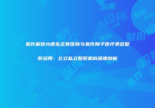 焦作解放大德生正骨医院与焦作陶子医疗美容整形诊所：公立私立整形机构深度剖析