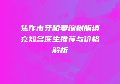 焦作市牙龈萎缩树脂填充知名医生推荐与价格解析