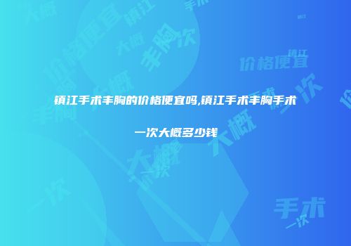 镇江手术丰胸的价格便宜吗,镇江手术丰胸手术一次大概多少钱