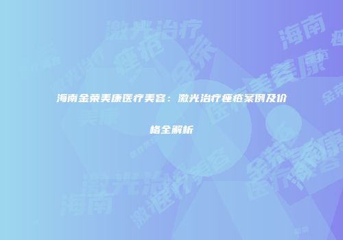 海南金荣美康医疗美容：激光治疗痤疮案例及价格全解析