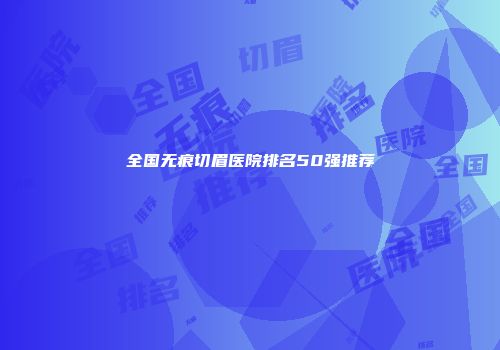 全国无痕切眉医院排名50强推荐