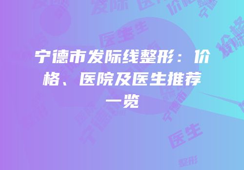 宁德市发际线整形：价格、医院及医生推荐一览