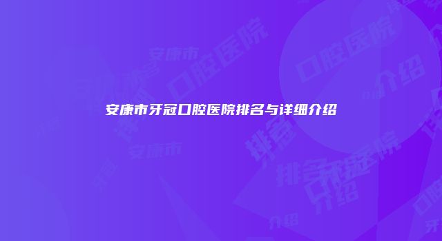安康市牙冠口腔医院排名与详细介绍