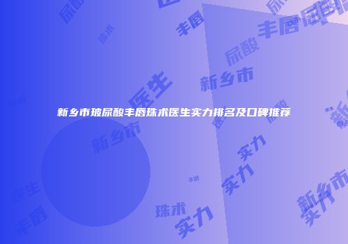 新乡市玻尿酸丰唇珠术医生实力排名及口碑推荐