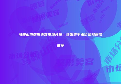 马鞍山市整形美容市场分析：祛眼袋手术价格及医院推荐