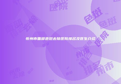 忻州市面部色斑去除医院排名及医生介绍