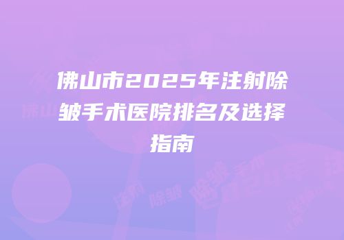 佛山市2025年注射除皱手术医院排名及选择指南