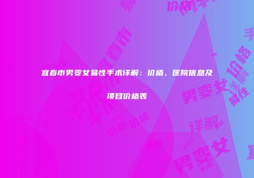 宜春市男变女易性手术详解：价格、医院信息及项目价格表