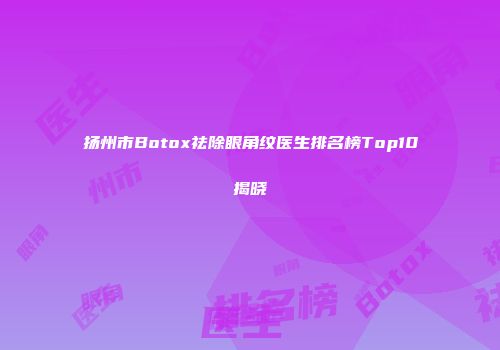 扬州市Botox祛除眼角纹医生排名榜Top10揭晓