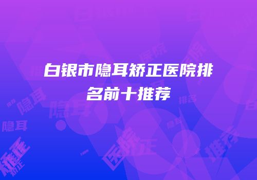 白银市隐耳矫正医院排名前十推荐