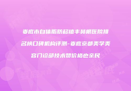 娄底市自体脂肪移植丰鼻根医院排名榜口碑机构评测-娄底京都美学美容门诊部技术赞价格也亲民