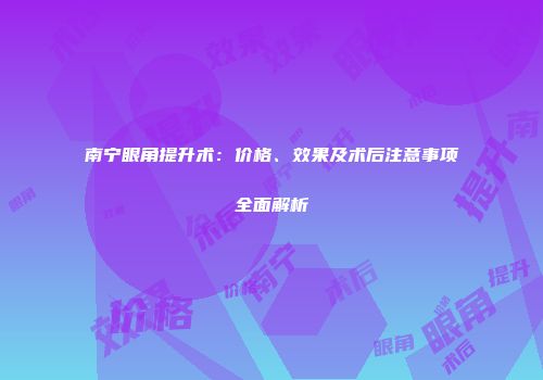 南宁眼角提升术：价格、效果及术后注意事项全面解析