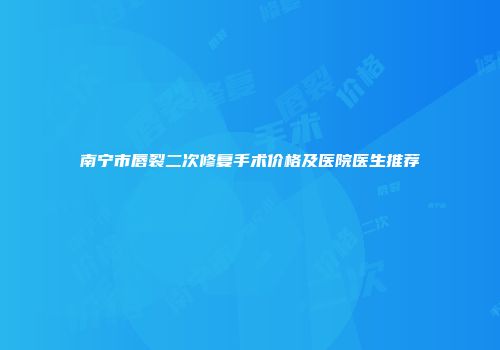南宁市唇裂二次修复手术价格及医院医生推荐