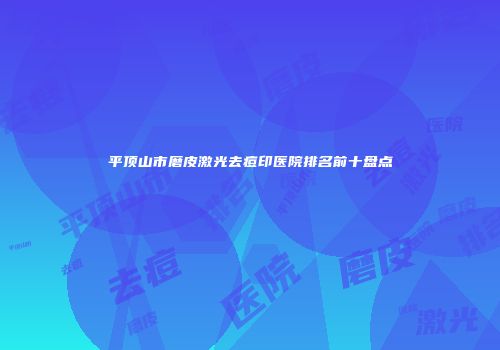 平顶山市磨皮激光去痘印医院排名前十盘点