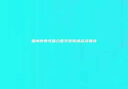 温州市骨性嘴凸整牙医院排名及推荐