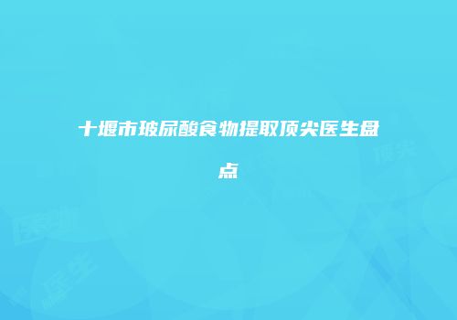 十堰市玻尿酸食物提取顶尖医生盘点