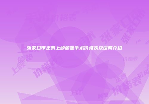 张家口市正畸上颌颌垫手术价格表及医院介绍