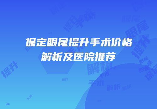 保定眼尾提升手术价格解析及医院推荐