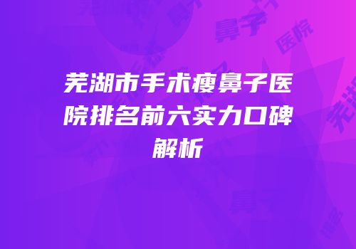 芜湖市手术瘦鼻子医院排名前六实力口碑解析