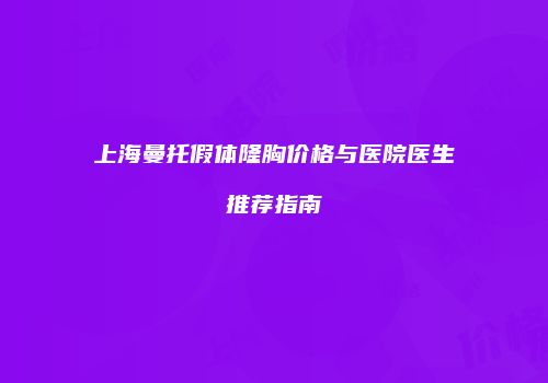 上海曼托假体隆胸价格与医院医生推荐指南