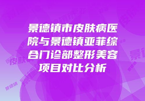 景德镇市皮肤病医院与景德镇亚菲综合门诊部整形美容项目对比分析