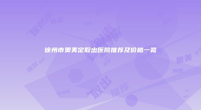 徐州市奥美定取出医院推荐及价格一览