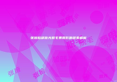 张掖脸部激光脱毛费用影响因素解析