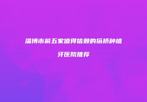 淄博市前五家值得信赖的搭桥种植牙医院推荐