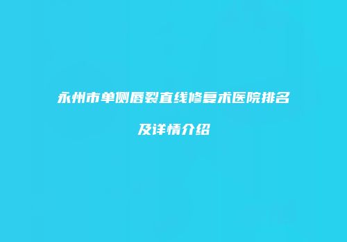 永州市单侧唇裂直线修复术医院排名及详情介绍