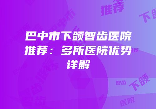 巴中市下颌智齿医院推荐：多所医院优势详解