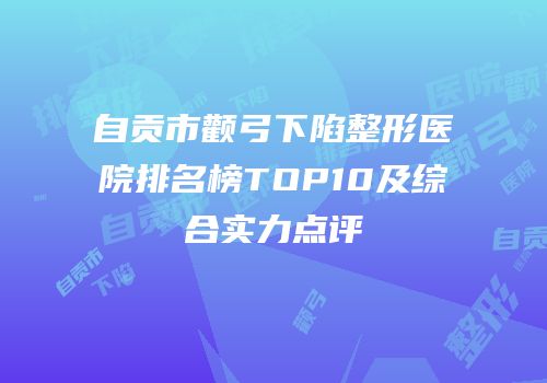 自贡市颧弓下陷整形医院排名榜TOP10及综合实力点评