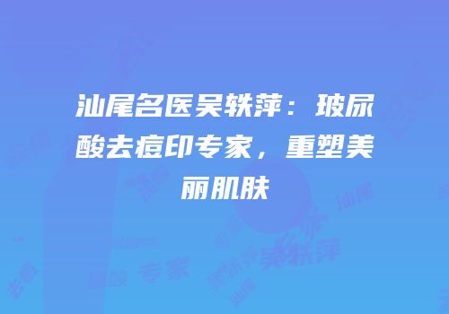 汕尾名医吴轶萍：玻尿酸去痘印专家，重塑美丽肌肤