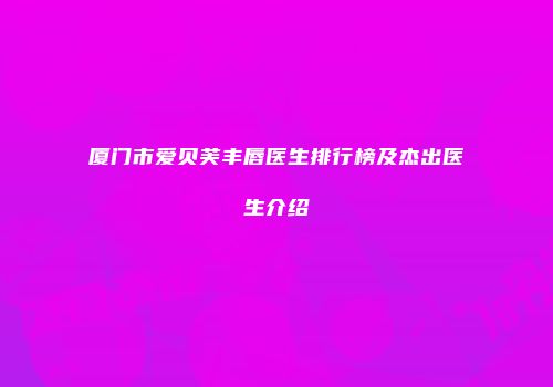 厦门市爱贝芙丰唇医生排行榜及杰出医生介绍