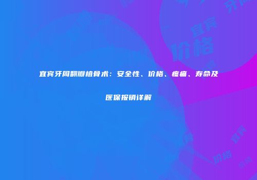 宜宾牙周翻瓣植骨术：安全性、价格、疼痛、寿命及医保报销详解