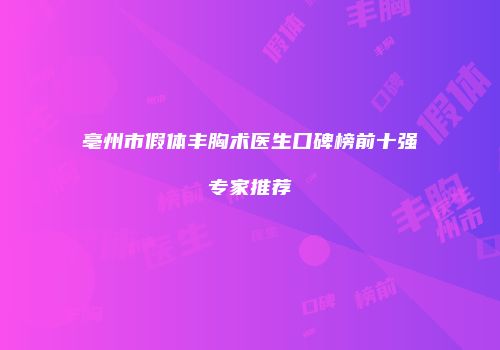 亳州市假体丰胸术医生口碑榜前十强专家推荐