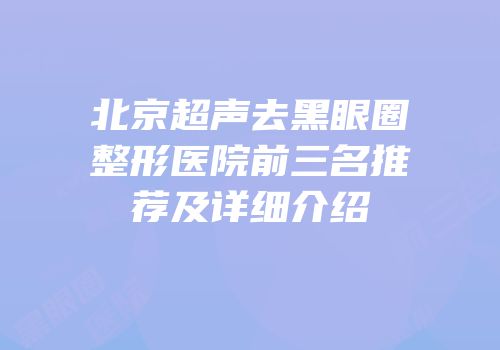 北京超声去黑眼圈整形医院前三名推荐及详细介绍