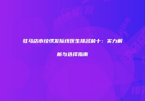 驻马店市纹绣发际线医生排名前十：实力解析与选择指南